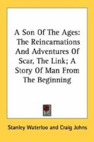 A Son Of The Ages: The Reincarnations And Adventures Of Scar, The Link; A Story Of Man From The Beginning 0548470235 Book Cover