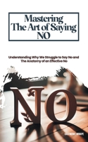 Mastering The Art of Saying No: Understanding Why We Struggle To Say No And The Anatomy Of An Effective No B0DSHX2H3C Book Cover