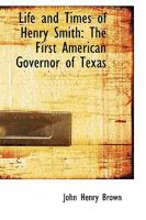 Life and Times of Henry Smith: The First American Governor of Texas 1016019106 Book Cover