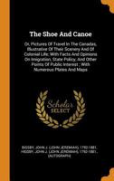 The Shoe and Canoe: Or Pictures of Travel in the Canadas; With Facts and Opinions On Emigration, State Policy, and Other Points of Public Interest 1018637702 Book Cover