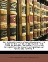 The Mining Reports: A Series Containing the Cases On the Law of Mines Found in the American and English Reports, Arranged Alphabetically by Subjects, with Notes and References, Volume 19 1146706820 Book Cover