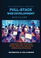 The Complete AI-Assisted Full-Stack Web Development Bootcamp: A Beginner's Guide to Building, Testing, Deploying, and Scaling Modern Web Applications B0H6JX9M73 Book Cover