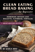 Clean Eating Bread Baking for Beginners: Homemade Artisan Loaf, Baguette, Flatbread, Tortillas. + Bread Machine Recipes B087SDHQM8 Book Cover