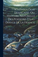 Ichthyologie Française, ou, Histoire Naturelle des Poissons D'eau Douce de la France 1022035053 Book Cover