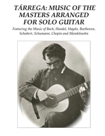 Tárrega: Music of the Masters Arranged for Solo Guitar: Featuring the Music of Bach, Handel, Haydn, Beethoven, Schubert, Schumann, Chopin and Mendelssohn 172720607X Book Cover