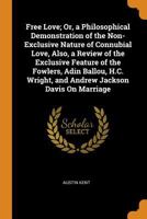 Free Love; Or, a Philosophical Demonstration of the Non-Exclusive Nature of Connubial Love, Also, a Review of the Exclusive Feature of the Fowlers, ... Wright, and Andrew Jackson Davis On Marriage 1166953947 Book Cover