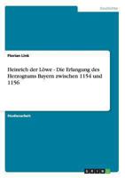Heinrich der L�we - Die Erlangung des Herzogtums Bayern zwischen 1154 und 1156 3656304599 Book Cover