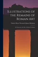Illustrations of the Remains of Roman Art: In Cirencester, the Site of Antient Corinium 1018966382 Book Cover