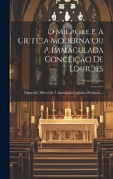 O Milagre E A Critica Moderna Ou A Immaculada Conceição De Lourdes: Opusculo Offerecido Á Associação Catholica Portuense... 1022390201 Book Cover