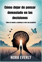 Cómo dejar de pensar demasiado en las decisiones: Libera tu mente y comienza a vivir con propósito B0FQV6HNM5 Book Cover