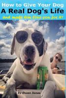 How To Give Your Dog a Real Dog's Life and Make Him Love You for It 1304197565 Book Cover