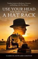 Use Your Head For More Than A Hat Rack: TIMELESS LESSONS ON RESILIENCE, CHARACTER, AND BUILDING A LIFE THAT MATTERS B0GS9FKHNV Book Cover