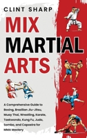 Mix Martial Arts: A Comprehensive Guide to Boxing, Brazilian Jiu-Jitsu, Muay Thai, Wrestling, Karate, Taekwondo, Kung Fu, Judo, Sambo, and Capoeira for MMA Mastery 1638183821 Book Cover