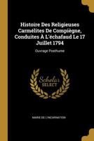 Histoire Des Religieuses Carm�lites de Compi�gne, Conduites � l'�chafaud Le 17 Juillet 1794: Ouvrage Posthume 1017676682 Book Cover