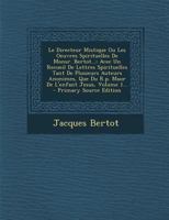 Le Directeur Mistique Ou Les Oeuvres Spirituelles De Monsr. Bertot...: Avec Un Recueil De Lettres Spirituelles Tant De Plusieurs Auteurs Anonimes, Que 0274934892 Book Cover