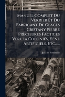 Manuel Complet Du Verrier Et Du Fabricant de Glaces Cristany Pierre Precieures Factices Veruea Colonies, Yene Artificiels, Etc...... 1272594629 Book Cover