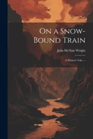 On a Snow-bound Train: A Winter's Tale. -- 1022223461 Book Cover