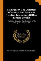 Catalogue of the Collection of Armour and Arms and Hunting Equipments of Herr Richard Zschille: The Entire Collection Was Exhibited at the Chicago Exhibition, 1894 0353436836 Book Cover