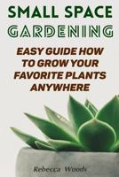 Small Space Gardening: Easy Guide How to Grow Your Favorite Plants Anywhere 1986206149 Book Cover