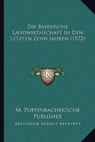 Die Bayerische Landwirthschaft In Den Letzten Zehn Jahren (1872) 1161069321 Book Cover