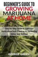 Beginner's Guide to Growing Marijuana at Home: Step-by-Step Guide to Cannabis Horticulture from Planting to Harvesting Indoor and Outdoor 1978207557 Book Cover