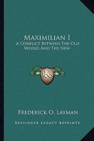 Maximilian I. A Conflict Between the Old World and the New. Tragedy in Four Acts 0548596646 Book Cover