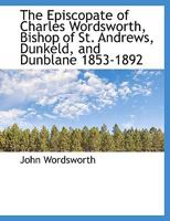The Episcopate of Charles Wordsworth, Bishop of St. Andrews, Dunkeld, and Dunblane 1853-1892 0526937599 Book Cover