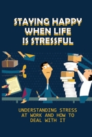 Staying Happy When Life Is Stressful: Understanding Stress At Work And How To Deal With It: How Can I Overcome Stress At Work B0997S8JM7 Book Cover