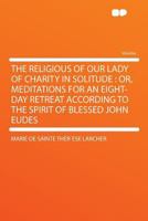 The Religious of Our Lady of Charity in Solitude: Or, Meditations for an Eight-day Retreat According to the Spirit of Blessed John Eudes 1290184658 Book Cover