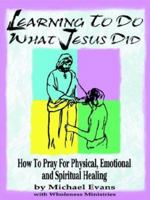 Learning to Do What Jesus Did: How to Pray for Physical, Emotional and Spiritual Healing 1574722328 Book Cover