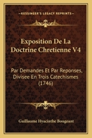 Exposition De La Doctrine Chretienne V4: Par Demandes Et Par Reponses, Divisee En Trois Catechismes (1746) 1166622657 Book Cover