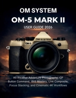OM System OM-5 Mark II User Guide 2026: All-Weather Adventure Photography, CP Button Command, IBIS Mastery, Live Composite, Focus Stacking, and Cinematic 4K Workflows B0GX515SZF Book Cover