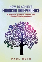 How to Achieve Financial Independence: A practical guide to Wealth and Financial Independence B085RT8KFK Book Cover
