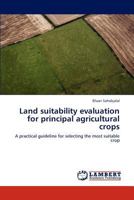 Land suitability evaluation for principal agricultural crops: A practical guideline for selecting the most suitable crop 3846589551 Book Cover