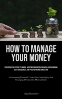 How To Manage Your Money: Strategies For Future Planning, Asset Accumulation, Financial Safeguarding, Debt Management, And Passive Income Genera 1835734065 Book Cover