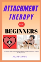 ATTACHMENT THERAPY FOR BEGINNERS: "A Practical Guide To Understanding And Healing Attachment Trauma For Beginners" B0DPSFL1QY Book Cover