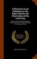 A Discourse in six dialogues on the name, notion and observation of the Lord's Day: with an account of several canons, decrees, and laws, foreign and English, for the keeping it holy ... 1018852018 Book Cover