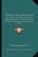 Useful Knowledge: Or A Familiar Account Of The Various Productions Of Nature, Mineral, Vegetable, And Animal 1164177222 Book Cover