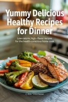 Yummy Delicious Healthy Recipes for Dinner: Low-Calorie, High-Flavor Recipes for the Health-Conscious Home Cook B0FK2YJW63 Book Cover