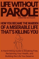 Life Without Parole: How You Became The Warden Of A Miserable Life That's Killing You B0DPZMTF6C Book Cover
