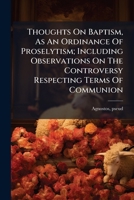 Thoughts On Baptism, As An Ordinance Of Proselytism; Including Observations On The Controversy Respecting Terms Of Communion 1247485684 Book Cover