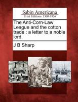 The Anti-Corn-Law League and the Cotton Trade: A Letter to a Noble Lord. 1275619770 Book Cover