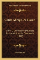 Cours Abrege De Blason: Suivi D'une Notice Detaillee Sur Les Ordres De Chevalerie (1840) 1247300323 Book Cover
