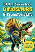 500+ Secrets of Dinosaurs, and Prehistoric Life: Awesome Facts about Dinosaurs for Curious Kids: Learning about Dinosaurs B0CWGFTMBT Book Cover