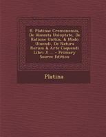 B. Platinae Cremonensis, De honesta uoluptate, de ratione uictus, & modo uiuendi, de natura rerum & arte coquendi libri X .. - Primary Source Edition 1017355118 Book Cover