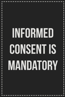 Informed Consent Is Mandatory: Better Than Your Average Greeting Card: Novelty Lined Notebook For Documenting Your Lifestyle Adventures, Sexual ... Makes a Great Gift For Consenting Adults 1672120098 Book Cover