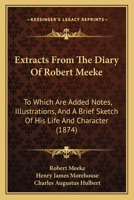 Extracts From The Diary Of Robert Meeke: To Which Are Added Notes, Illustrations, And A Brief Sketch Of His Life And Character 1165420945 Book Cover