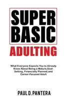 Super Basic Adulting: What Everyone Expects You to Already Know About Being a Mature, Financially Planned, Goal Setting, and Career-Focused Adult 1957442166 Book Cover