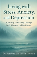 Living with Stress, Anxiety, And Depression: A Journey to Healing Through Faith, Therapy, and Resilience 1326451685 Book Cover