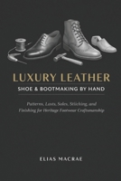 Luxury Leather Shoe & Bootmaking by Hand: Patterns, Lasts, Soles, Stitching, and Finishing for Heritage Footwear Craftsmanship B0GGB7HCL3 Book Cover